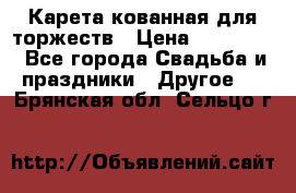 Карета кованная для торжеств › Цена ­ 230 000 - Все города Свадьба и праздники » Другое   . Брянская обл.,Сельцо г.